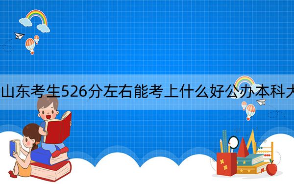 山东考生526分左右能考上什么好公办本科大学？（供2025届高三考生参考）