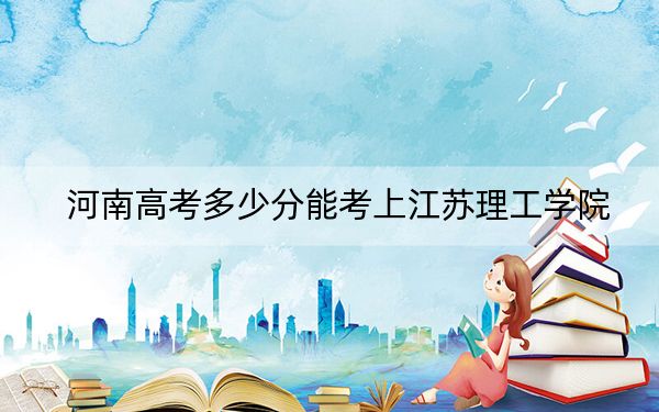 河南高考多少分能考上江苏理工学院？附2022-2024年最低录取分数线
