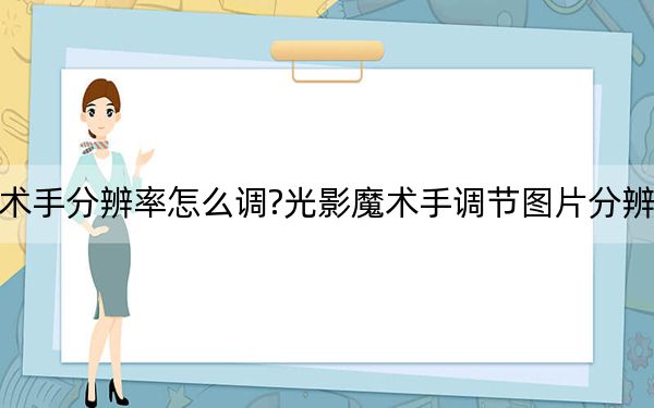 光影魔术手分辨率怎么调?光影魔术手调节图片分辨率的方法