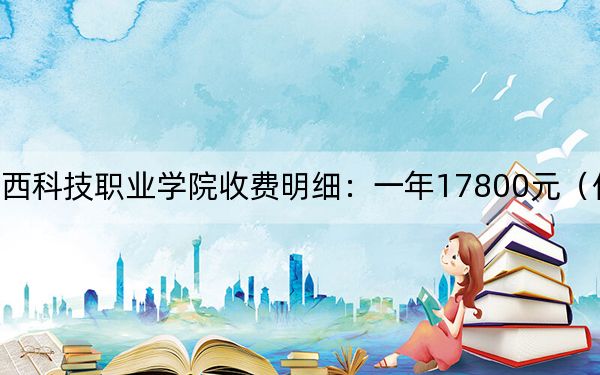 2024年广西科技职业学院收费明细：一年17800元（供河南考生参考）