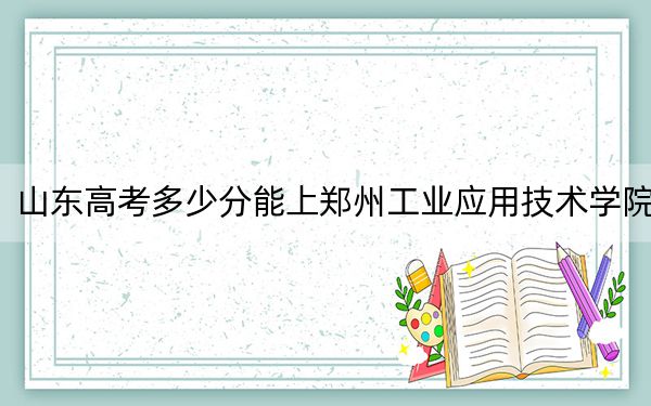 山东高考多少分能上郑州工业应用技术学院？附近三年最低院校投档线