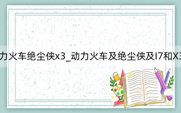 动力火车绝尘侠x3_动力火车及绝尘侠及I7和X3哪个好