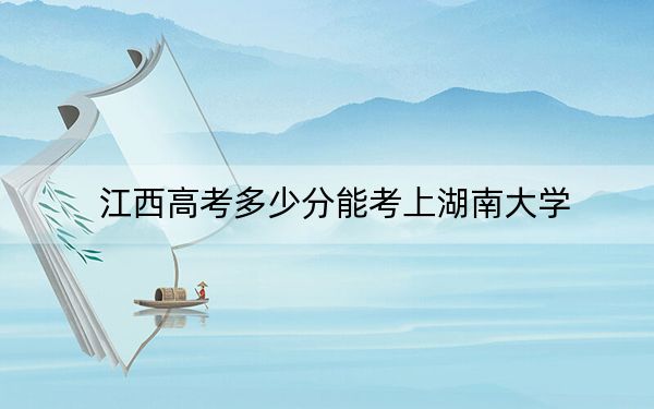 江西高考多少分能考上湖南大学？附2022-2024年最低录取分数线