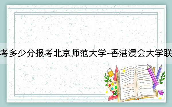 内蒙古高考多少分报考北京师范大学-香港浸会大学联合国际学院？附2022-2024年最低录取分数线