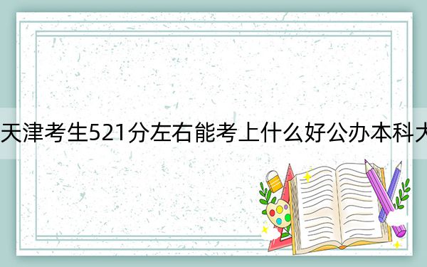天津考生521分左右能考上什么好公办本科大学？ 2024年高考有70所最低分在521左右的大学