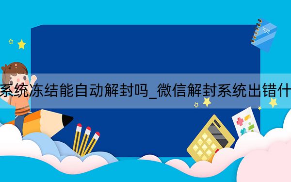 微信系统冻结能自动解封吗_微信解封系统出错什么原因