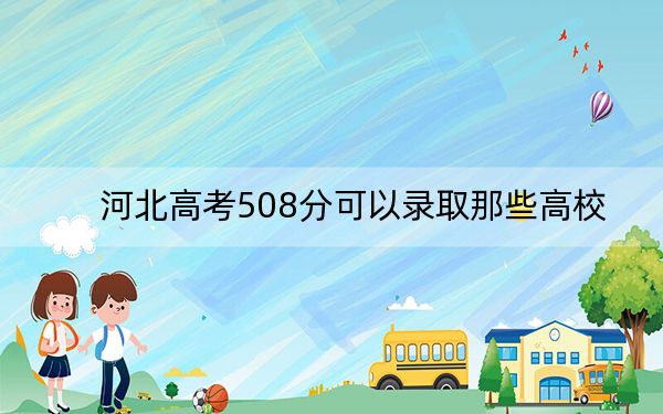 河北高考508分可以录取那些高校？ 2025年高考可以填报60所大学