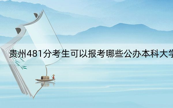 贵州481分考生可以报考哪些公办本科大学？（附带2022-2024年481左右大学名单）