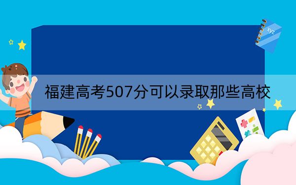 福建高考507分可以录取那些高校？ 2025年高考可以填报70所大学