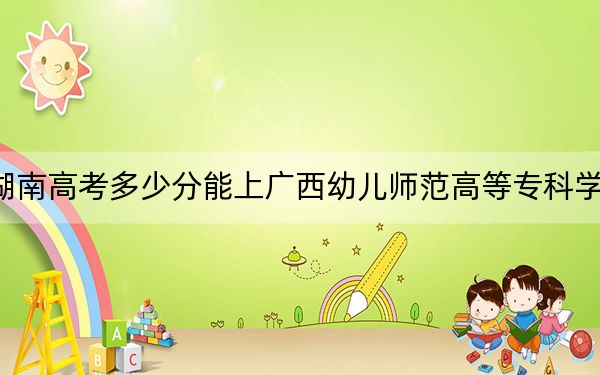 湖南高考多少分能上广西幼儿师范高等专科学校？附2022-2024年最低录取分数线