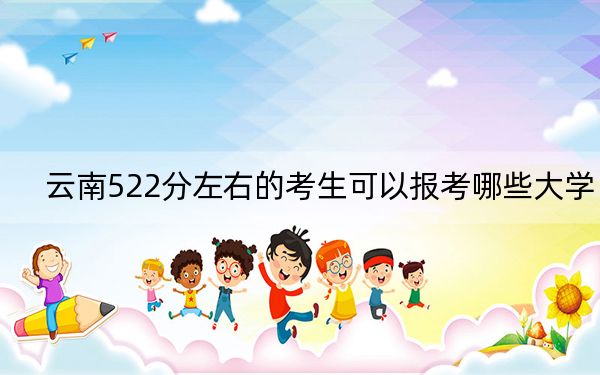 云南522分左右的考生可以报考哪些大学?(附带近三年522分大学录取名单)