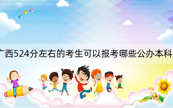 广西524分左右的考生可以报考哪些公办本科大学？（供2025届高三考生参考）