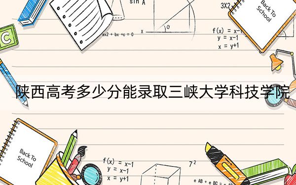 陕西高考多少分能录取三峡大学科技学院？附2022-2024年最低录取分数线