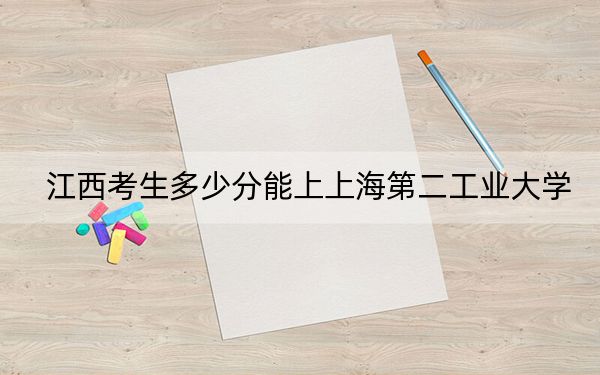 江西考生多少分能上上海第二工业大学?附近三年最低院校投档线