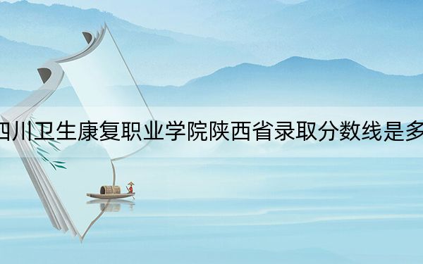 四川卫生康复职业学院陕西省录取分数线是多少?2025年陕西考生参考