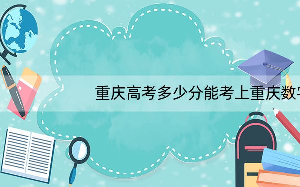 重庆高考多少分能考上重庆数字产业职业技术学院？2024年历史类投档线180分 物理类180分