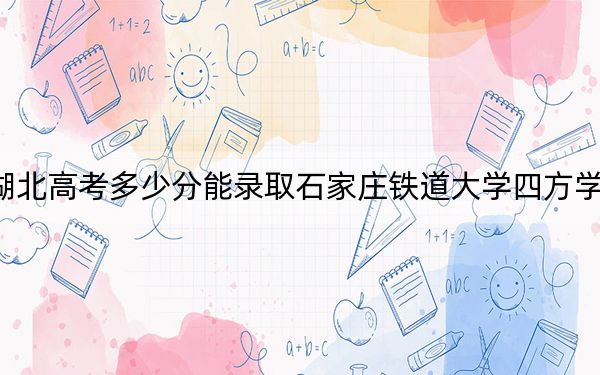 湖北高考多少分能录取石家庄铁道大学四方学院？附2022-2024年最低录取分数线