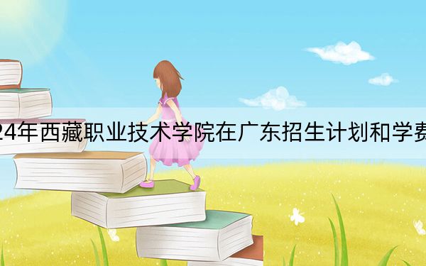 2024年西藏职业技术学院在广东招生计划和学费是多少？录取分数线是多少？