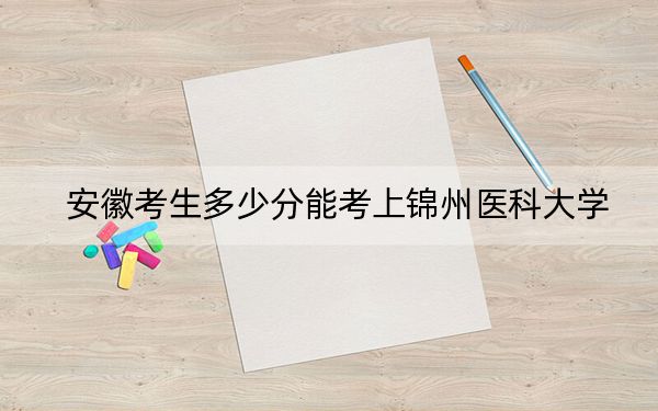 安徽考生多少分能考上锦州医科大学？附近三年最低院校投档线