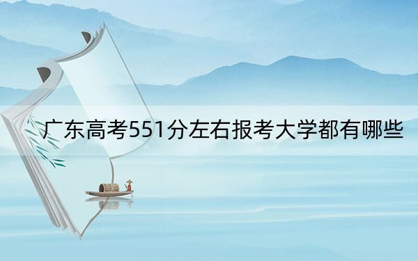 广东高考551分左右报考大学都有哪些?(附带近三年551分大学录取名单)