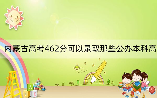 内蒙古高考462分可以录取那些公办本科高校？ 2024年一共0所大学录取