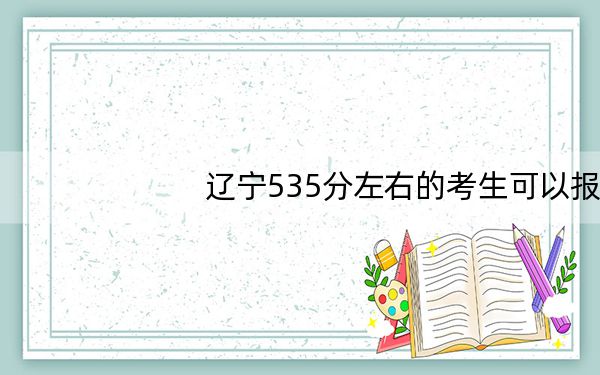 辽宁535分左右的考生可以报考哪些大学?(附带近三年高考大学录取名单)