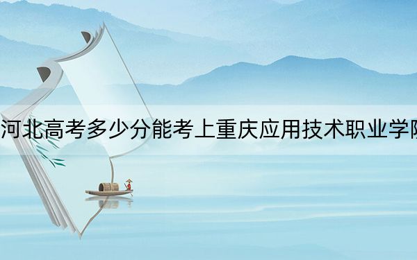 河北高考多少分能考上重庆应用技术职业学院?附2022-2024年最低录取分数线