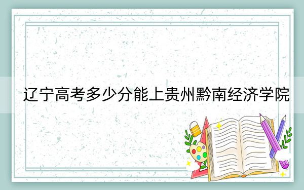辽宁高考多少分能上贵州黔南经济学院？2024年历史类投档线433分 物理类431分