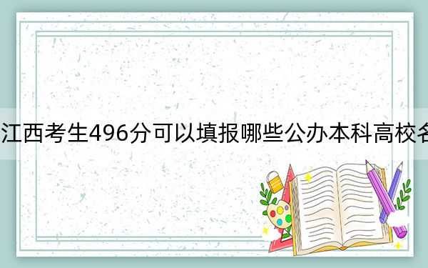 江西考生496分可以填报哪些公办本科高校名单？ 2024年一共70所大学录取