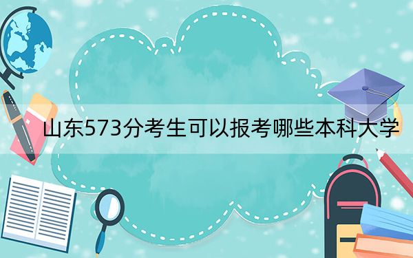 山东573分考生可以报考哪些本科大学?(附带近三年573分大学录取名单)