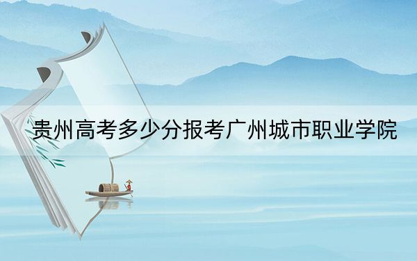 贵州高考多少分报考广州城市职业学院？2024年历史类录取分406分 物理类351分