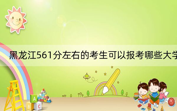 黑龙江561分左右的考生可以报考哪些大学？ 2024年一共20所大学录取