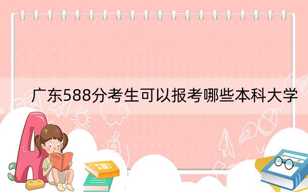 广东588分考生可以报考哪些本科大学？ 2024年一共33所大学录取