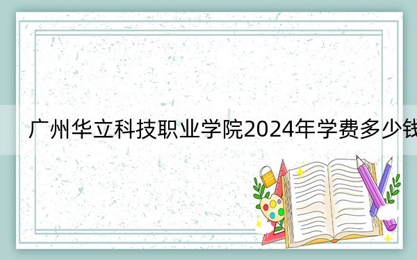 广州华立科技职业学院2024年学费多少钱？每年19800元到23800元（各专业收费标准）