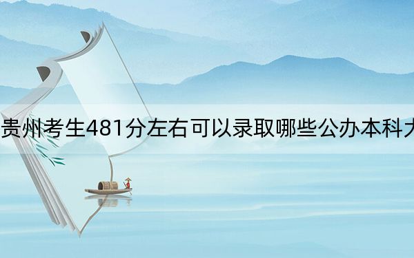 贵州考生481分左右可以录取哪些公办本科大学？（附带2022-2024年481左右大学名单）