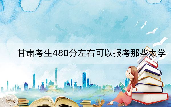 甘肃考生480分左右可以报考那些大学？ 2025年高考可以填报70所大学