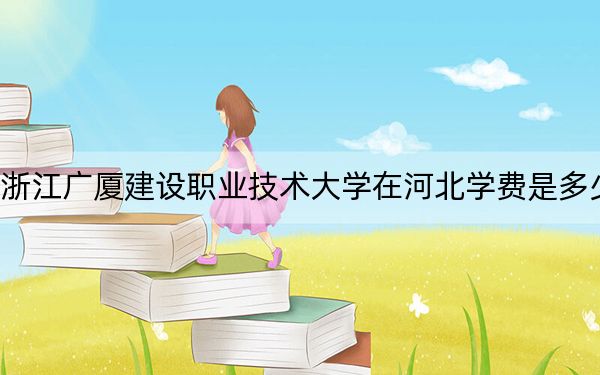 浙江广厦建设职业技术大学在河北学费是多少?招生计划?录取分数线是多少?