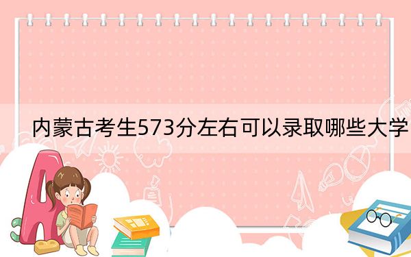 内蒙古考生573分左右可以录取哪些大学?(供2025届高三考生参考)