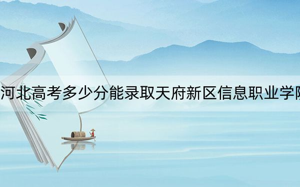 河北高考多少分能录取天府新区信息职业学院？2024年历史类247分 物理类308分