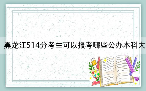黑龙江514分考生可以报考哪些公办本科大学？（供2025届高三考生参考）