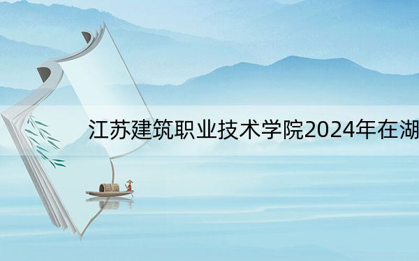 江苏建筑职业技术学院2024年在湖北招生最低录取分数线和招生计划公布!