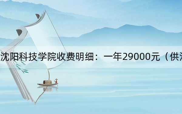 2024年沈阳科技学院收费明细：一年29000元（供江西考生参考）