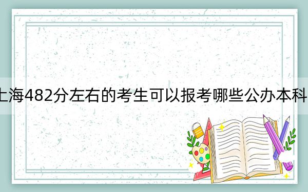 上海482分左右的考生可以报考哪些公办本科大学？（供2025届高三考生参考）