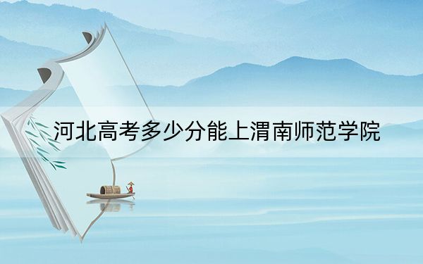 河北高考多少分能上渭南师范学院？2024年历史类515分 物理类投档线497分