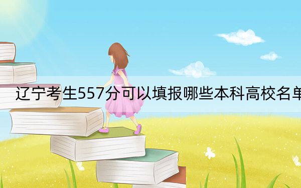 辽宁考生557分可以填报哪些本科高校名单？ 2024年高考有25所557录取的大学