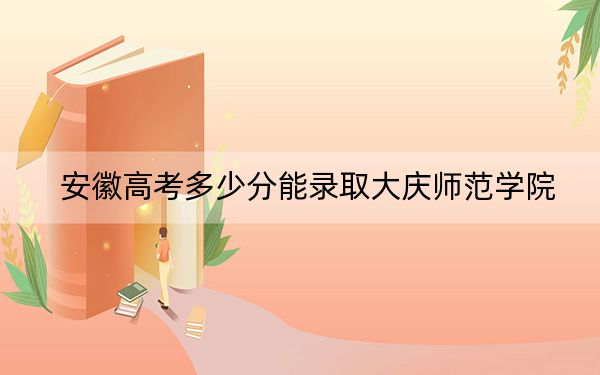 安徽高考多少分能录取大庆师范学院？附2022-2024年最低录取分数线