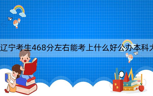辽宁考生468分左右能考上什么好公办本科大学？ 2025年高考可以填报42所大学