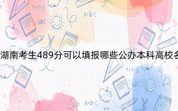 湖南考生489分可以填报哪些公办本科高校名单？（附带2022-2024年489录取名单）