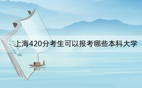 上海420分考生可以报考哪些本科大学？（附带2022-2024年420左右大学名单）