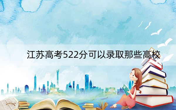 江苏高考522分可以录取那些高校？ 2024年录取最低分522的大学